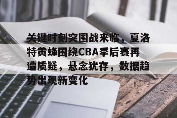 开云app-关于关键时刻突围战来临，夏洛特黄蜂围绕CBA季后赛再遭质疑，悬念犹存，数据趋势出现新变化的信息