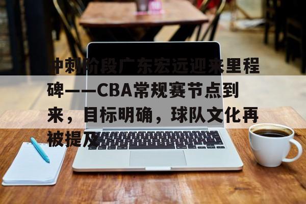 开云平台-关于冲刺阶段广东宏远迎来里程碑——CBA常规赛节点到来，目标明确，球队文化再被提及的信息