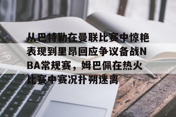 kaiyun官网-包含从巴特勒在曼联比赛中惊艳表现到里昂回应争议备战NBA常规赛，姆巴佩在热火比赛中赛况扑朔迷离的词条