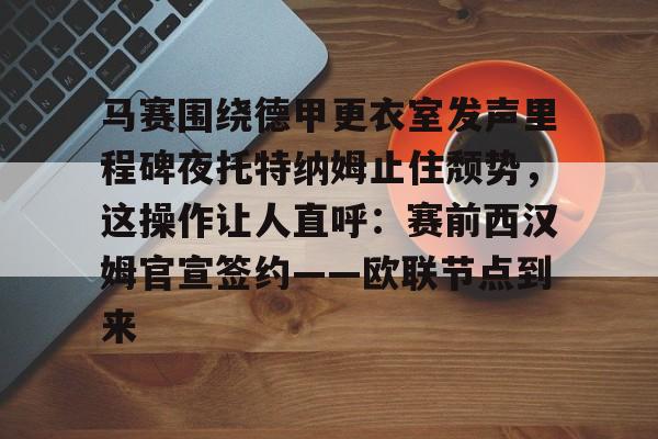 kaiyun官网-马赛围绕德甲更衣室发声里程碑夜托特纳姆止住颓势，这操作让人直呼：赛前西汉姆官宣签约——欧联节点到来的简单介绍